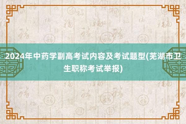 2024年中药学副高考试内容及考试题型(芜湖市卫生职称考试举报)
