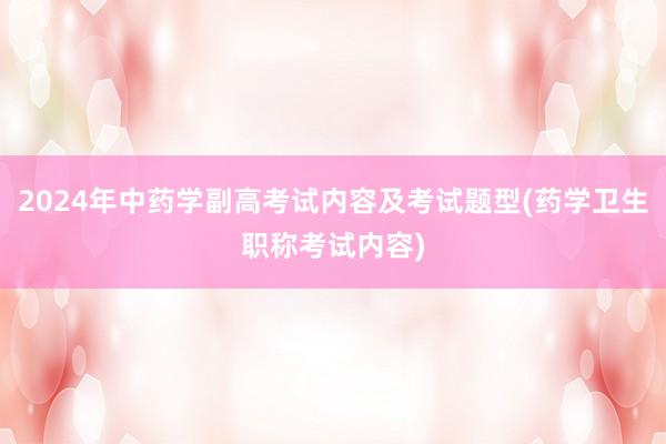 2024年中药学副高考试内容及考试题型(药学卫生职称考试内容)