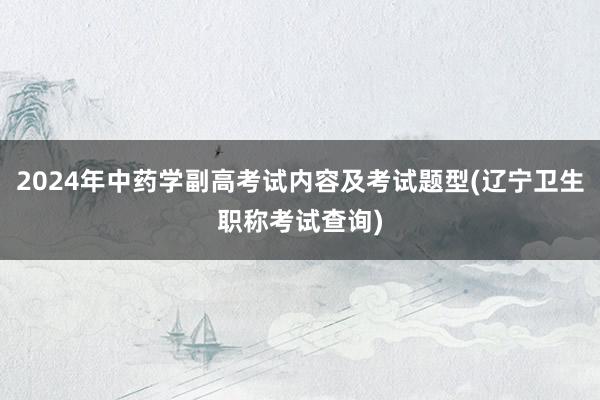 2024年中药学副高考试内容及考试题型(辽宁卫生职称考试查询)