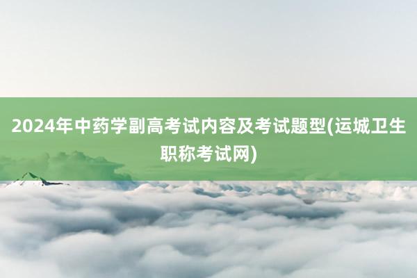 2024年中药学副高考试内容及考试题型(运城卫生职称考试网)