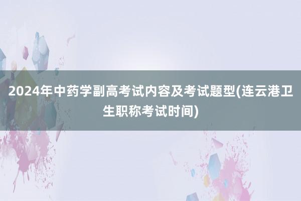 2024年中药学副高考试内容及考试题型(连云港卫生职称考试时间)