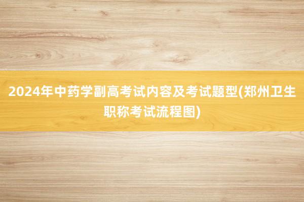 2024年中药学副高考试内容及考试题型(郑州卫生职称考试流程图)
