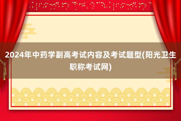 2024年中药学副高考试内容及考试题型(阳光卫生职称考试网)