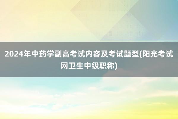 2024年中药学副高考试内容及考试题型(阳光考试网卫生中级职称)