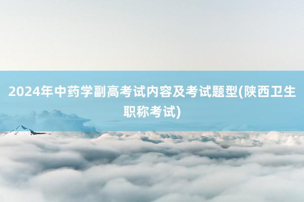 2024年中药学副高考试内容及考试题型(陕西卫生职称考试)