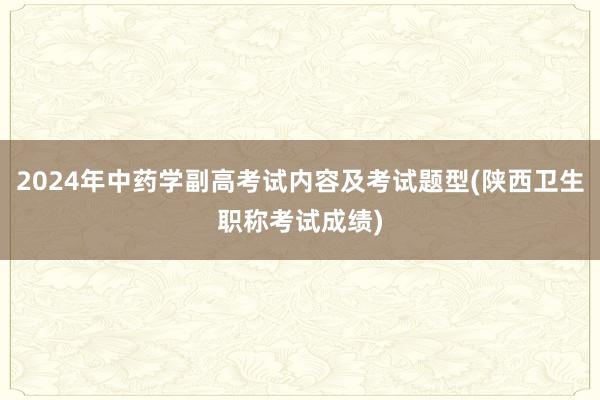 2024年中药学副高考试内容及考试题型(陕西卫生职称考试成绩)