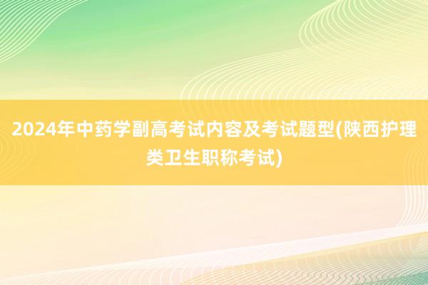 2024年中药学副高考试内容及考试题型(陕西护理类卫生职称考试)