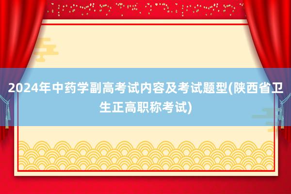 2024年中药学副高考试内容及考试题型(陕西省卫生正高职称考试)
