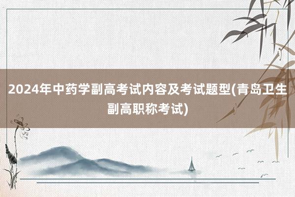 2024年中药学副高考试内容及考试题型(青岛卫生副高职称考试)