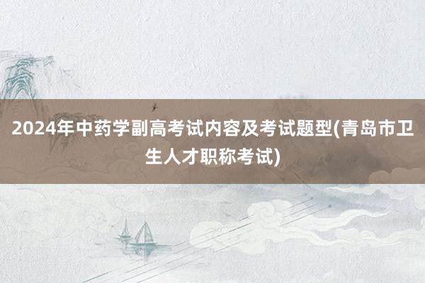 2024年中药学副高考试内容及考试题型(青岛市卫生人才职称考试)