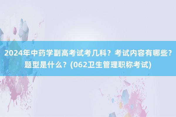 2024年中药学副高考试考几科？考试内容有哪些？题型是什么？(062卫生管理职称考试)