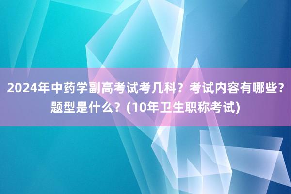 2024年中药学副高考试考几科？考试内容有哪些？题型是什么？(10年卫生职称考试)