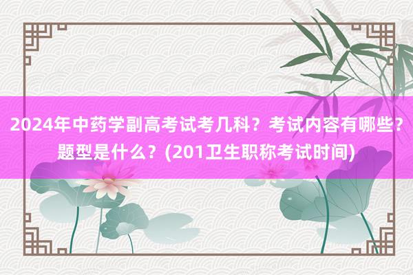 2024年中药学副高考试考几科？考试内容有哪些？题型是什么？(201卫生职称考试时间)