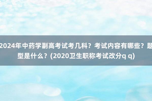 2024年中药学副高考试考几科？考试内容有哪些？题型是什么？(2020卫生职称考试改分q q)