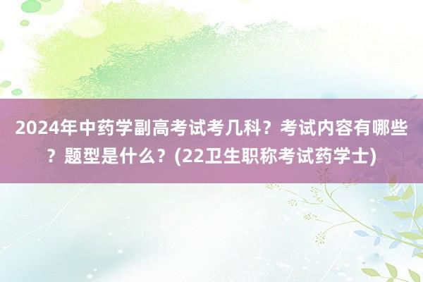 2024年中药学副高考试考几科？考试内容有哪些？题型是什么？(22卫生职称考试药学士)