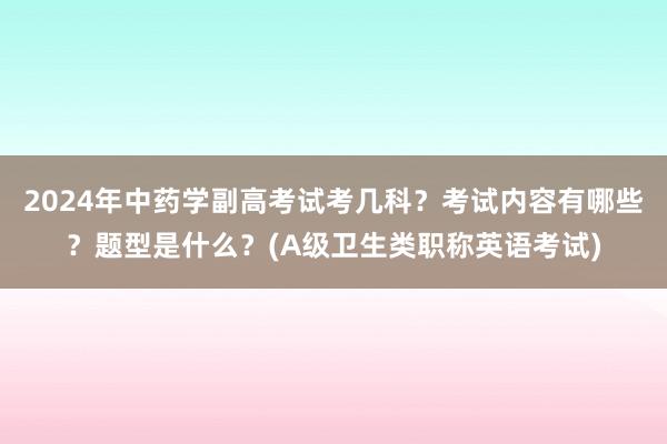 2024年中药学副高考试考几科？考试内容有哪些？题型是什么？(A级卫生类职称英语考试)