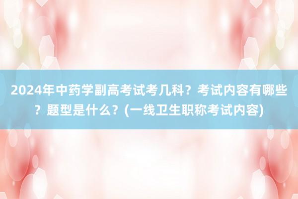 2024年中药学副高考试考几科？考试内容有哪些？题型是什么？(一线卫生职称考试内容)