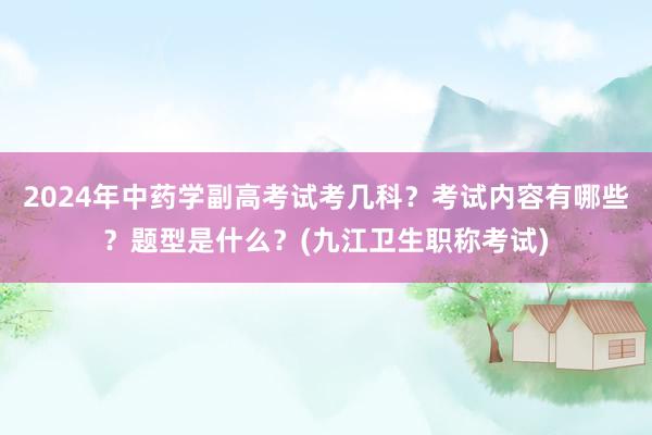 2024年中药学副高考试考几科？考试内容有哪些？题型是什么？(九江卫生职称考试)