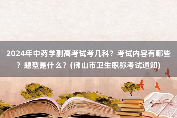 2024年中药学副高考试考几科？考试内容有哪些？题型是什么？(佛山市卫生职称考试通知)