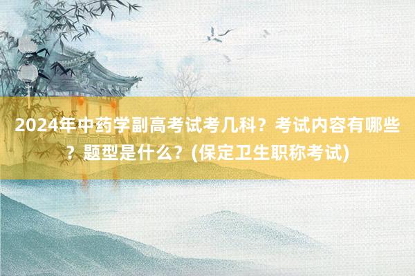 2024年中药学副高考试考几科？考试内容有哪些？题型是什么？(保定卫生职称考试)