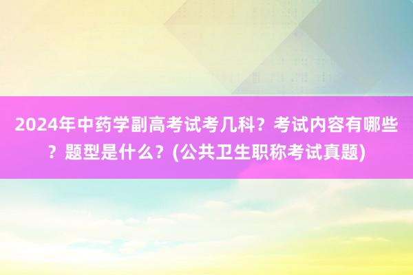 2024年中药学副高考试考几科？考试内容有哪些？题型是什么？(公共卫生职称考试真题)