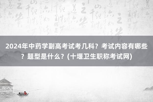 2024年中药学副高考试考几科？考试内容有哪些？题型是什么？(十堰卫生职称考试网)