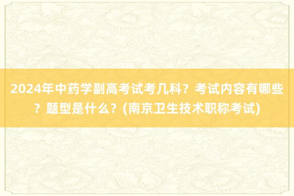 2024年中药学副高考试考几科？考试内容有哪些？题型是什么？(南京卫生技术职称考试)