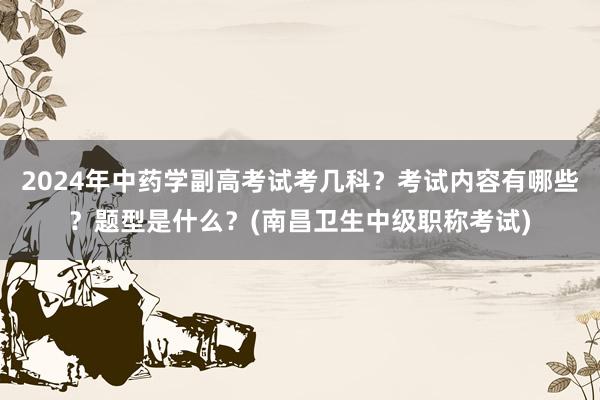 2024年中药学副高考试考几科？考试内容有哪些？题型是什么？(南昌卫生中级职称考试)