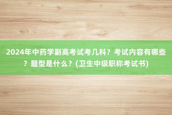 2024年中药学副高考试考几科？考试内容有哪些？题型是什么？(卫生中级职称考试书)