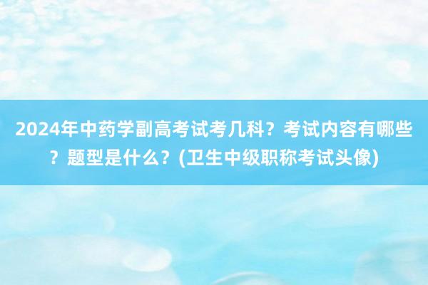 2024年中药学副高考试考几科？考试内容有哪些？题型是什么？(卫生中级职称考试头像)