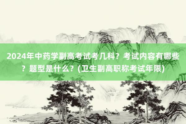 2024年中药学副高考试考几科？考试内容有哪些？题型是什么？(卫生副高职称考试年限)