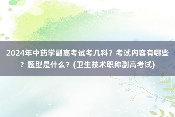 2024年中药学副高考试考几科？考试内容有哪些？题型是什么？(卫生技术职称副高考试)