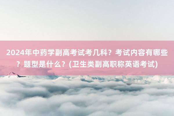 2024年中药学副高考试考几科？考试内容有哪些？题型是什么？(卫生类副高职称英语考试)