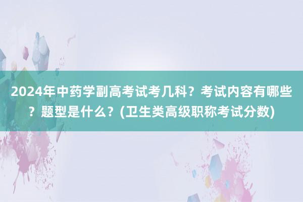 2024年中药学副高考试考几科？考试内容有哪些？题型是什么？(卫生类高级职称考试分数)