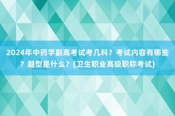 2024年中药学副高考试考几科？考试内容有哪些？题型是什么？(卫生职业高级职称考试)