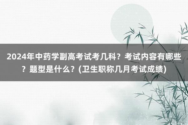 2024年中药学副高考试考几科？考试内容有哪些？题型是什么？(卫生职称几月考试成绩)