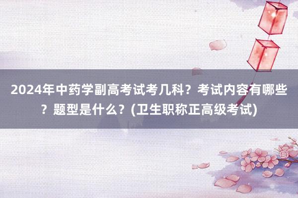 2024年中药学副高考试考几科？考试内容有哪些？题型是什么？(卫生职称正高级考试)