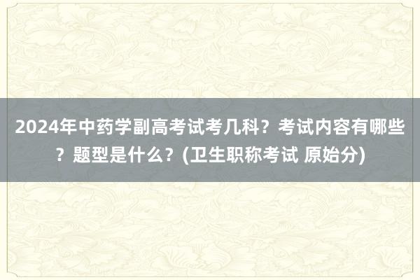 2024年中药学副高考试考几科？考试内容有哪些？题型是什么？(卫生职称考试 原始分)