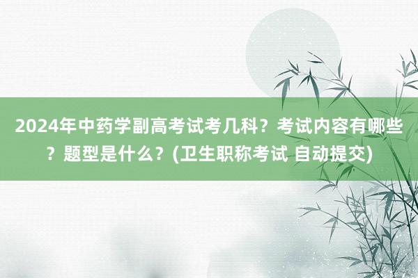 2024年中药学副高考试考几科？考试内容有哪些？题型是什么？(卫生职称考试 自动提交)