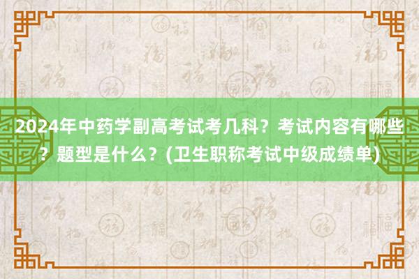2024年中药学副高考试考几科？考试内容有哪些？题型是什么？(卫生职称考试中级成绩单)
