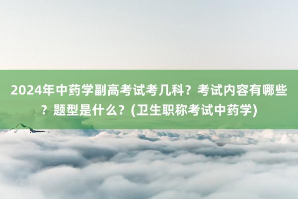 2024年中药学副高考试考几科？考试内容有哪些？题型是什么？(卫生职称考试中药学)