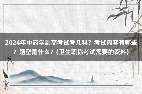2024年中药学副高考试考几科？考试内容有哪些？题型是什么？(卫生职称考试需要的资料)