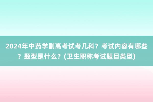 2024年中药学副高考试考几科？考试内容有哪些？题型是什么？(卫生职称考试题目类型)