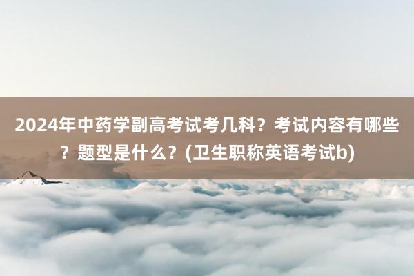 2024年中药学副高考试考几科？考试内容有哪些？题型是什么？(卫生职称英语考试b)