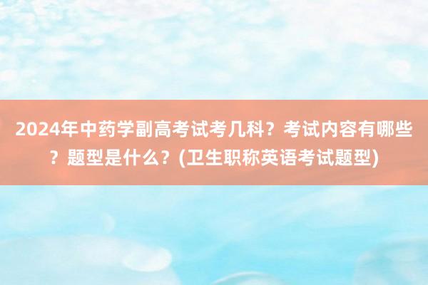 2024年中药学副高考试考几科？考试内容有哪些？题型是什么？(卫生职称英语考试题型)