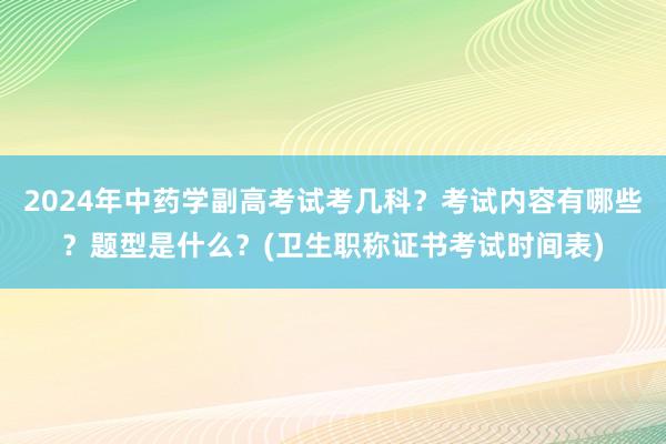2024年中药学副高考试考几科？考试内容有哪些？题型是什么？(卫生职称证书考试时间表)