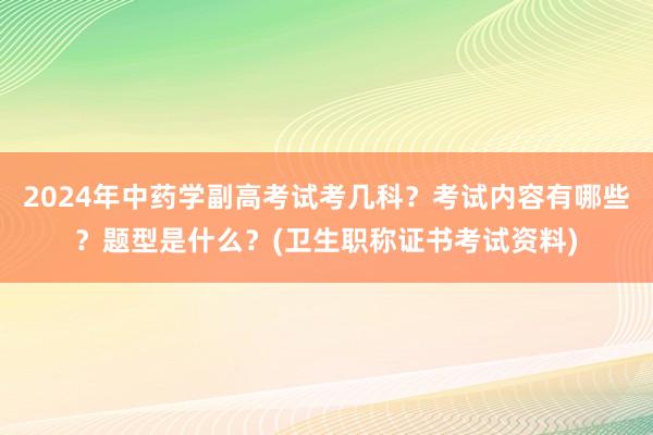 2024年中药学副高考试考几科？考试内容有哪些？题型是什么？(卫生职称证书考试资料)