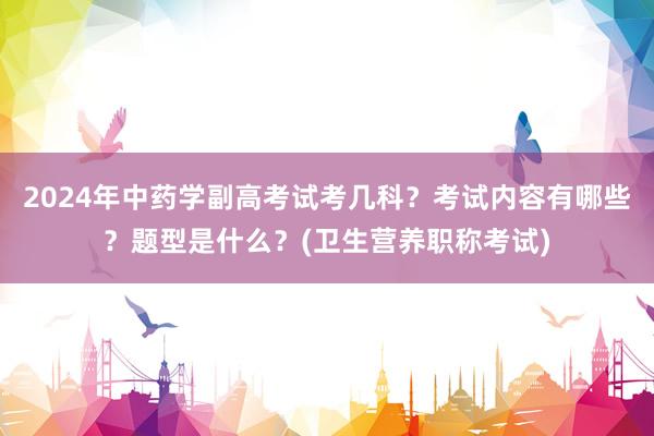 2024年中药学副高考试考几科？考试内容有哪些？题型是什么？(卫生营养职称考试)