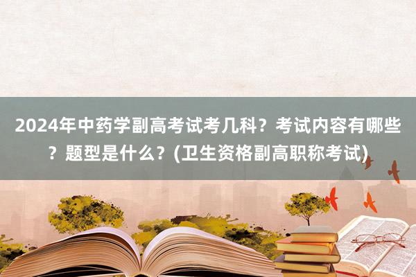 2024年中药学副高考试考几科？考试内容有哪些？题型是什么？(卫生资格副高职称考试)
