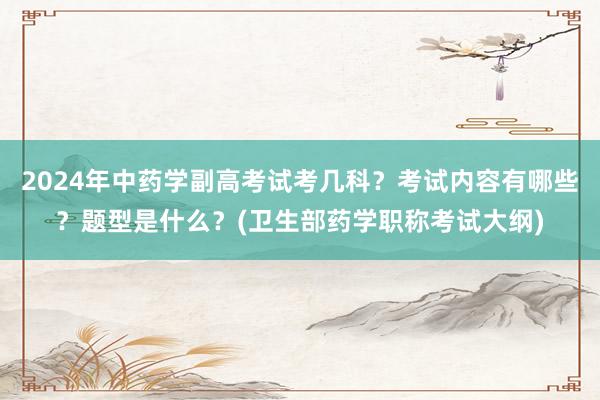 2024年中药学副高考试考几科？考试内容有哪些？题型是什么？(卫生部药学职称考试大纲)